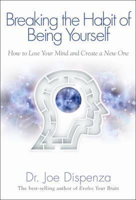 Breaking the Habit of Being Yourself: How to Lose Your Mind and Create a New One 